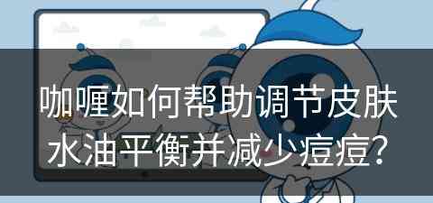 咖喱如何帮助调节皮肤水油平衡并减少痘痘？